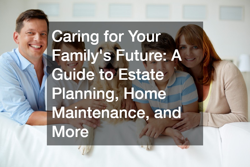 Caring for Your Family’s Future: A Guide to Estate Planning, Home Maintenance, and More