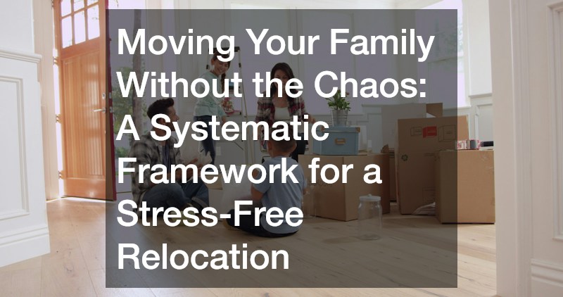 Moving Your Family Without the Chaos A Systematic Framework for a Stress-Free Relocation